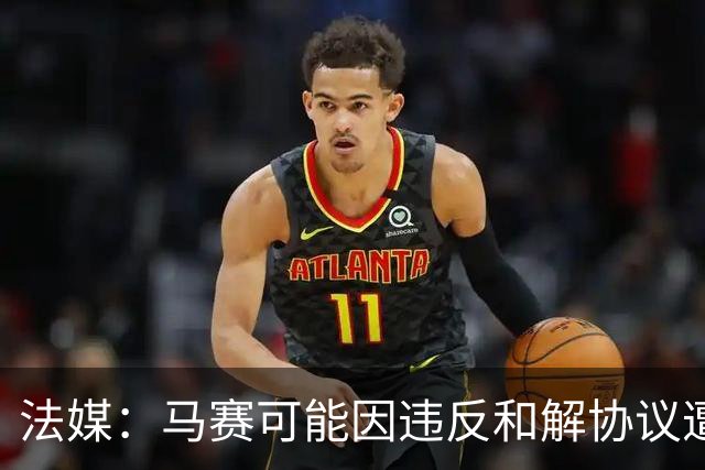 法媒：马赛可能因违反和解协议遭欧足联处罚，俱乐部已冻结预算